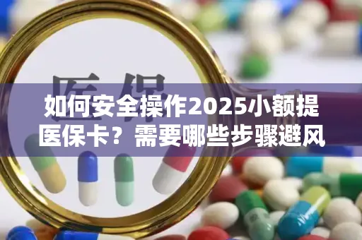 如何安全操作2025小额提医保卡？需要哪些步骤避风险？